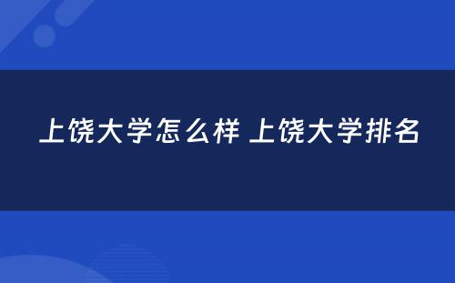 上饶大学怎么样 上饶大学排名