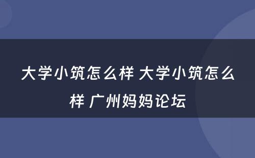 大学小筑怎么样 大学小筑怎么样 广州妈妈论坛