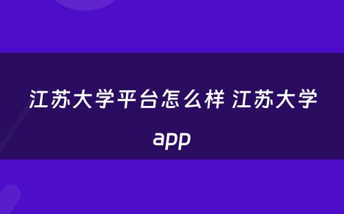 江苏大学平台怎么样 江苏大学app
