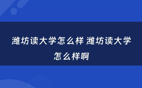 潍坊读大学怎么样 潍坊读大学怎么样啊