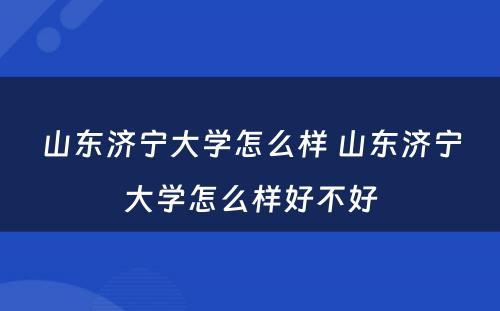 山东济宁大学怎么样 山东济宁大学怎么样好不好