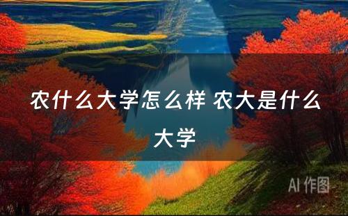 农什么大学怎么样 农大是什么大学