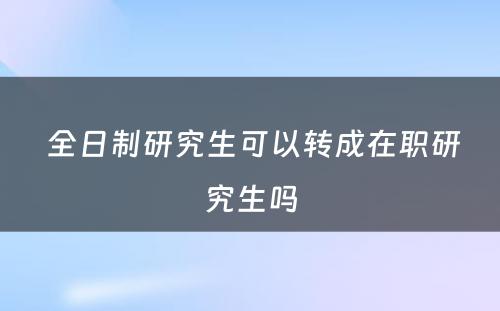  全日制研究生可以转成在职研究生吗