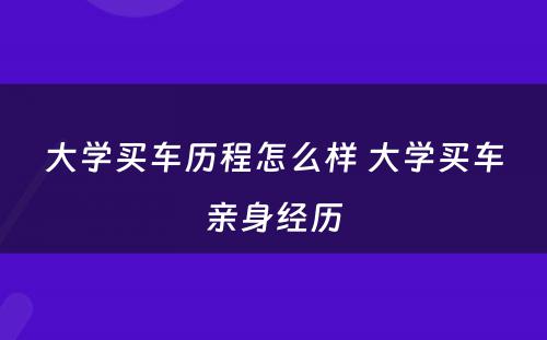 大学买车历程怎么样 大学买车亲身经历