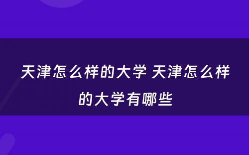 天津怎么样的大学 天津怎么样的大学有哪些