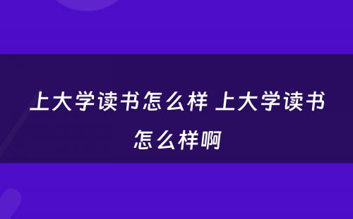 上大学读书怎么样 上大学读书怎么样啊