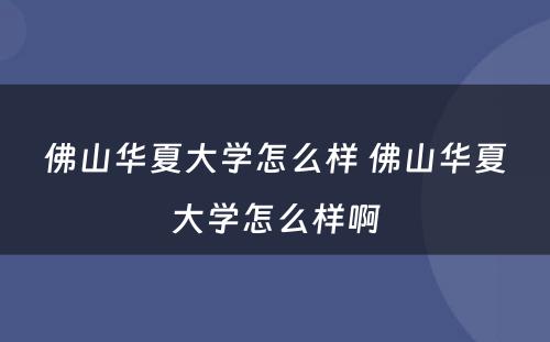 佛山华夏大学怎么样 佛山华夏大学怎么样啊