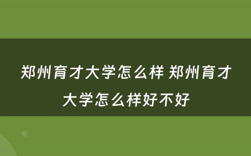 郑州育才大学怎么样 郑州育才大学怎么样好不好