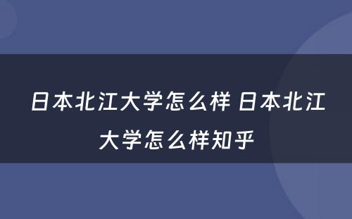 日本北江大学怎么样 日本北江大学怎么样知乎