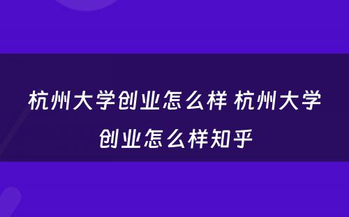 杭州大学创业怎么样 杭州大学创业怎么样知乎
