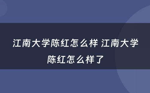 江南大学陈红怎么样 江南大学陈红怎么样了