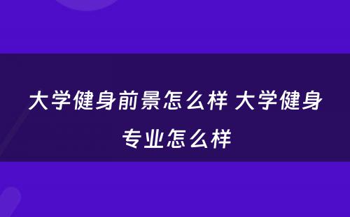 大学健身前景怎么样 大学健身专业怎么样