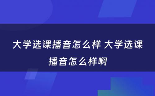 大学选课播音怎么样 大学选课播音怎么样啊