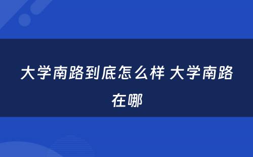 大学南路到底怎么样 大学南路在哪