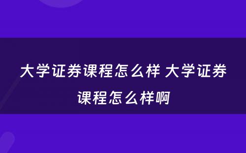 大学证券课程怎么样 大学证券课程怎么样啊