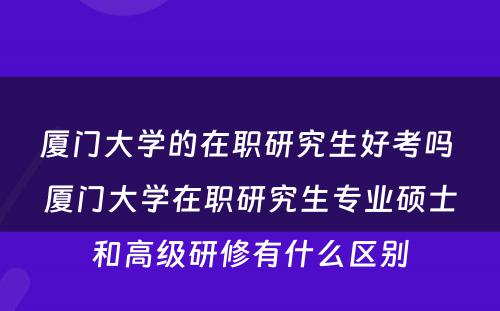 厦门大学的在职研究生好考吗 厦门大学在职研究生专业硕士和高级研修有什么区别