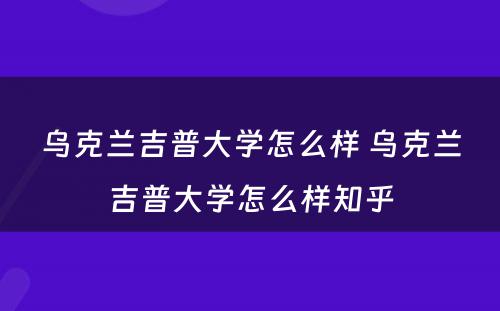 乌克兰吉普大学怎么样 乌克兰吉普大学怎么样知乎