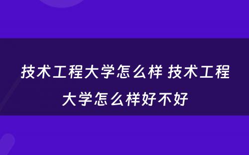 技术工程大学怎么样 技术工程大学怎么样好不好