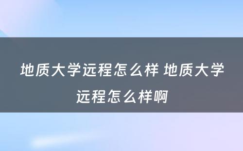 地质大学远程怎么样 地质大学远程怎么样啊