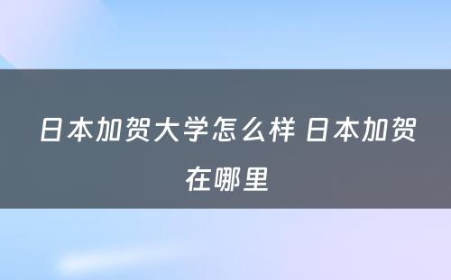 日本加贺大学怎么样 日本加贺在哪里