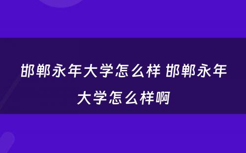 邯郸永年大学怎么样 邯郸永年大学怎么样啊