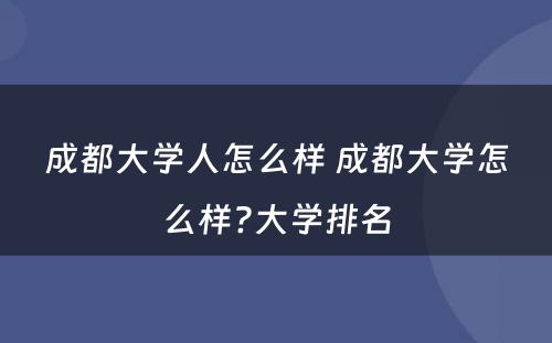 成都大学人怎么样 成都大学怎么样?大学排名