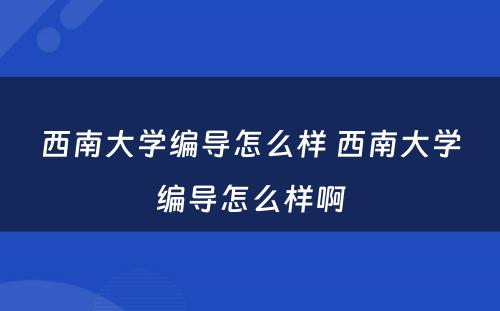 西南大学编导怎么样 西南大学编导怎么样啊