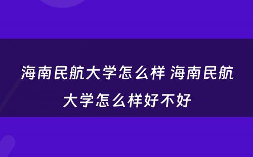 海南民航大学怎么样 海南民航大学怎么样好不好