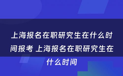 上海报名在职研究生在什么时间报考 上海报名在职研究生在什么时间