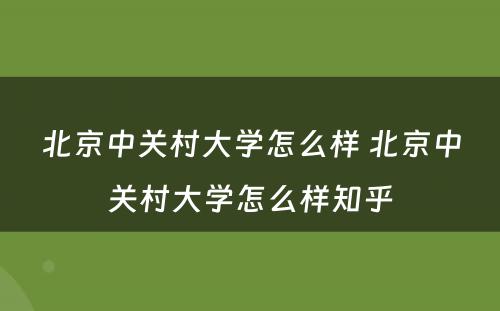 北京中关村大学怎么样 北京中关村大学怎么样知乎
