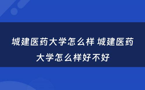 城建医药大学怎么样 城建医药大学怎么样好不好