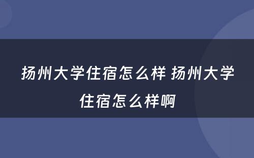 扬州大学住宿怎么样 扬州大学住宿怎么样啊