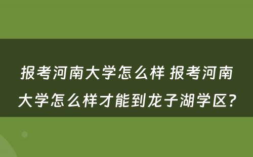 报考河南大学怎么样 报考河南大学怎么样才能到龙子湖学区?