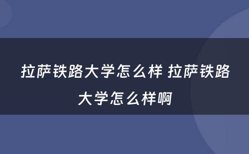 拉萨铁路大学怎么样 拉萨铁路大学怎么样啊