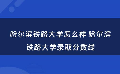 哈尔滨铁路大学怎么样 哈尔滨铁路大学录取分数线