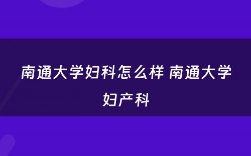 南通大学妇科怎么样 南通大学妇产科