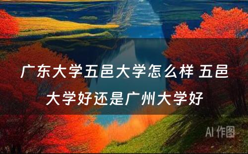 广东大学五邑大学怎么样 五邑大学好还是广州大学好