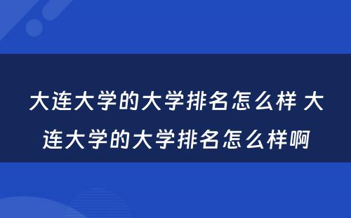 大连大学的大学排名怎么样 大连大学的大学排名怎么样啊