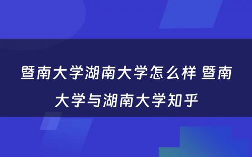 暨南大学湖南大学怎么样 暨南大学与湖南大学知乎