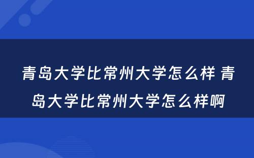 青岛大学比常州大学怎么样 青岛大学比常州大学怎么样啊