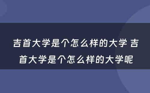 吉首大学是个怎么样的大学 吉首大学是个怎么样的大学呢