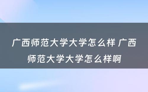 广西师范大学大学怎么样 广西师范大学大学怎么样啊