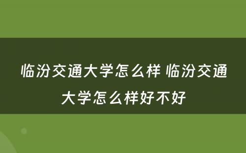 临汾交通大学怎么样 临汾交通大学怎么样好不好
