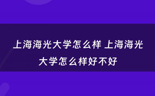 上海海光大学怎么样 上海海光大学怎么样好不好