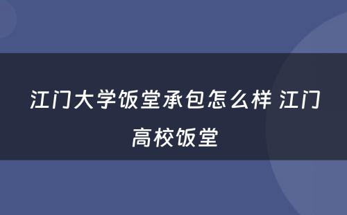 江门大学饭堂承包怎么样 江门高校饭堂
