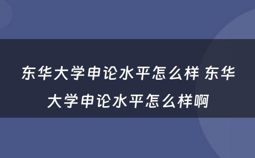 东华大学申论水平怎么样 东华大学申论水平怎么样啊