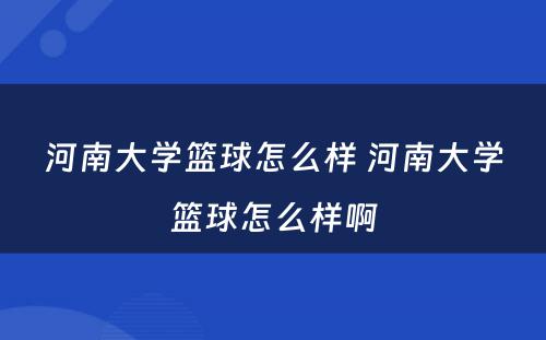 河南大学篮球怎么样 河南大学篮球怎么样啊