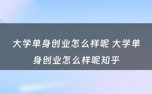 大学单身创业怎么样呢 大学单身创业怎么样呢知乎