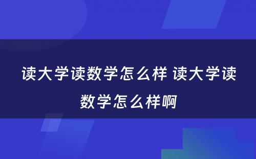 读大学读数学怎么样 读大学读数学怎么样啊