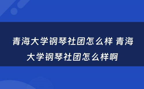 青海大学钢琴社团怎么样 青海大学钢琴社团怎么样啊